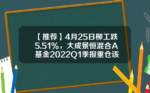 【推荐】4月25日柳工跌5.51%，大成景恒混合A基金2022Q1季报重仓该股-000528基金