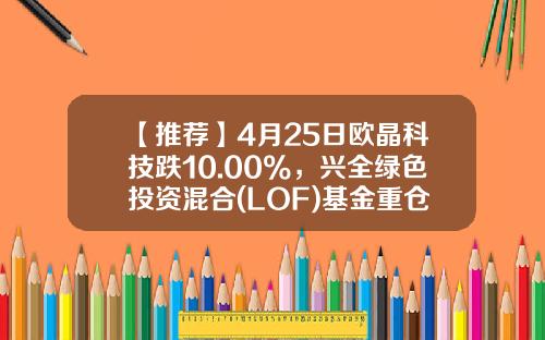 【推荐】4月25日欧晶科技跌10.00%，兴全绿色投资混合(LOF)基金重仓该股-基金绿色是涨还是跌