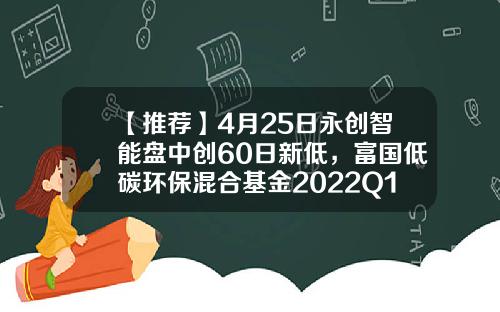 【推荐】4月25日永创智能盘中创60日新低，富国低碳环保混合基金2022Q1季报重仓该股-基金富国低碳环保