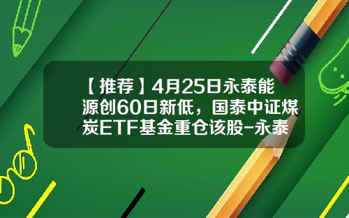 【推荐】4月25日永泰能源创60日新低，国泰中证煤炭ETF基金重仓该股-永泰能源发行价多少