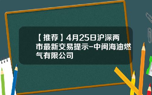 【推荐】4月25日沪深两市最新交易提示-中闽海油燃气有限公司