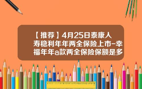 【推荐】4月25日泰康人寿稳利年年两全保险上市-幸福年年a款两全保险保额是多少