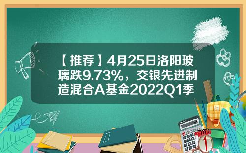 【推荐】4月25日洛阳玻璃跌9.73%，交银先进制造混合A基金2022Q1季报重仓该股-洛阳玻璃股票最高多少