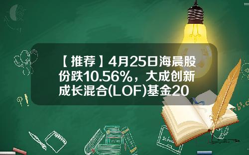 【推荐】4月25日海晨股份跌10.56%，大成创新成长混合(LOF)基金2022Q1季报重仓该股-大成创新基金净值