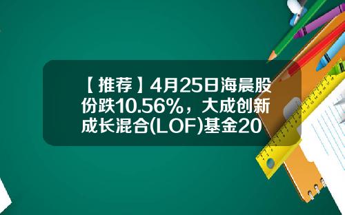 【推荐】4月25日海晨股份跌10.56%，大成创新成长混合(LOF)基金2022Q1季报重仓该股-大成创新成长基金净值