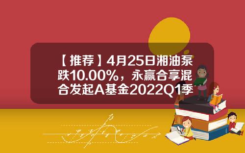 【推荐】4月25日湘油泵跌10.00%，永赢合享混合发起A基金2022Q1季报重仓该股-基金湘证