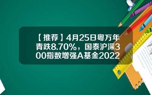 【推荐】4月25日粤万年青跌8.70%，国泰沪深300指数增强A基金2022Q1季报重仓该股-国泰300基金净值