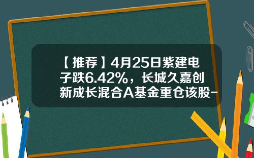 【推荐】4月25日紫建电子跌6.42%，长城久嘉创新成长混合A基金重仓该股-基金久嘉