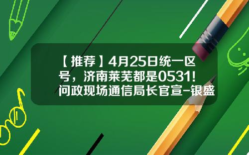 【推荐】4月25日统一区号，济南莱芜都是0531！问政现场通信局长官宣-银盛通信客服电多少