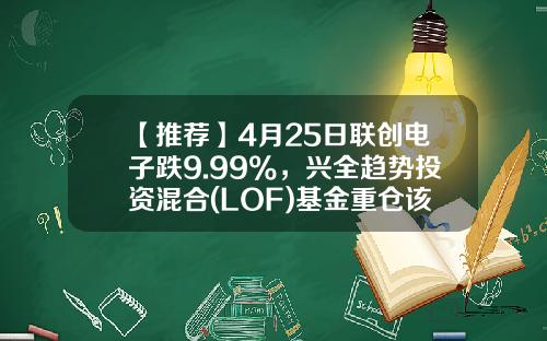 【推荐】4月25日联创电子跌9.99%，兴全趋势投资混合(LOF)基金重仓该股-联创基金