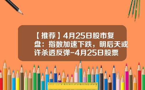 【推荐】4月25日股市复盘：指数加速下跌，明后天或许杀透反弹-4月25日股票龙头资讯