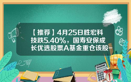 【推荐】4月25日胜宏科技跌5.40%，国寿安保成长优选股票A基金重仓该股-胜宏科技基金