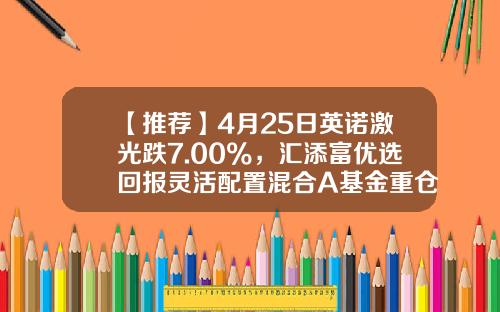 【推荐】4月25日英诺激光跌7.00%，汇添富优选回报灵活配置混合A基金重仓该股-汇添富焦点基金