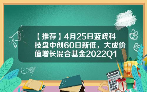 【推荐】4月25日蓝晓科技盘中创60日新低，大成价值增长混合基金2022Q1季报重仓该股-大成价值成长基金