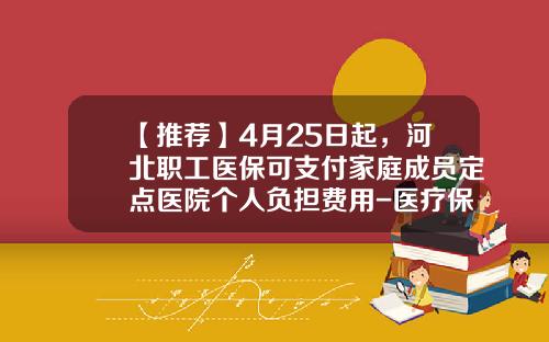 【推荐】4月25日起，河北职工医保可支付家庭成员定点医院个人负担费用-医疗保险基金对账折