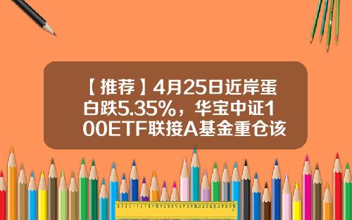【推荐】4月25日近岸蛋白跌5.35%，华宝中证100ETF联接A基金重仓该股-华宝中证100基金