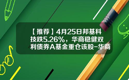 【推荐】4月25日邦基科技跌5.26%，华商稳健双利债券A基金重仓该股-华商债券基金