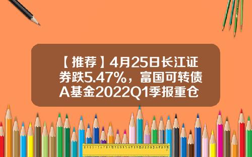 【推荐】4月25日长江证券跌5.47%，富国可转债A基金2022Q1季报重仓该股-富国可转债基金净值