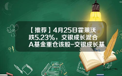 【推荐】4月25日霍莱沃跌5.23%，交银成长混合A基金重仓该股-交银成长基金净值查询