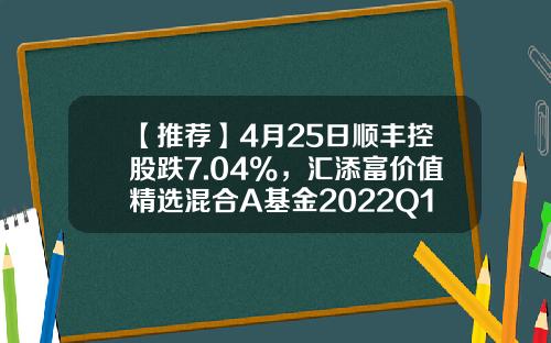 【推荐】4月25日顺丰控股跌7.04%，汇添富价值精选混合A基金2022Q1季报重仓该股-顺丰控股基金