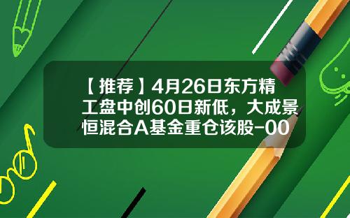 【推荐】4月26日东方精工盘中创60日新低，大成景恒混合A基金重仓该股-002611基金