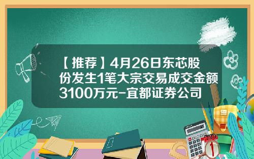 【推荐】4月26日东芯股份发生1笔大宗交易成交金额3100万元-宜都证券公司