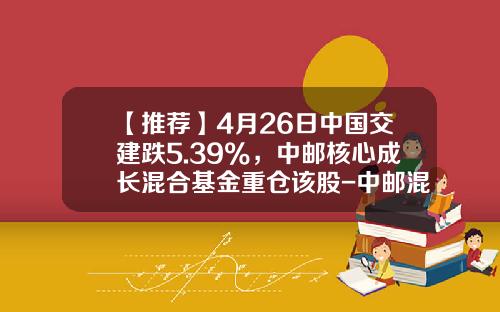 【推荐】4月26日中国交建跌5.39%，中邮核心成长混合基金重仓该股-中邮混合基金