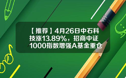【推荐】4月26日中石科技涨13.89%，招商中证1000指数增强A基金重仓该股-中石基金