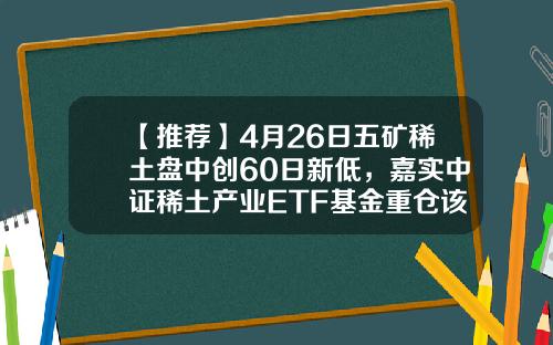 【推荐】4月26日五矿稀土盘中创60日新低，嘉实中证稀土产业ETF基金重仓该股-000831基金今天净值