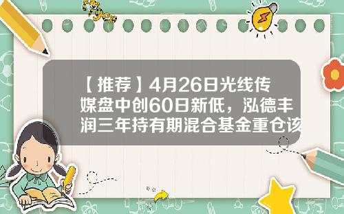 【推荐】4月26日光线传媒盘中创60日新低，泓德丰润三年持有期混合基金重仓该股-30万光线传媒能融资多少