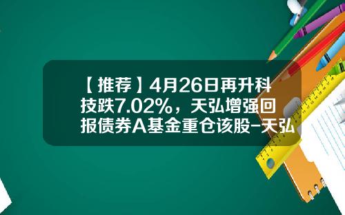 【推荐】4月26日再升科技跌7.02%，天弘增强回报债券A基金重仓该股-天弘价值混合基金