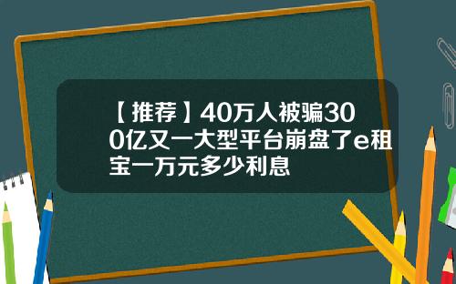 【推荐】40万人被骗300亿又一大型平台崩盘了e租宝一万元多少利息