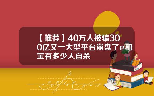 【推荐】40万人被骗300亿又一大型平台崩盘了e租宝有多少人自杀