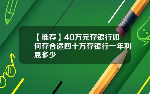 【推荐】40万元存银行如何存合适四十万存银行一年利息多少