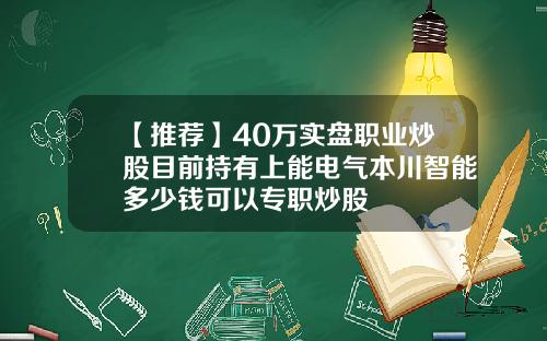 【推荐】40万实盘职业炒股目前持有上能电气本川智能多少钱可以专职炒股