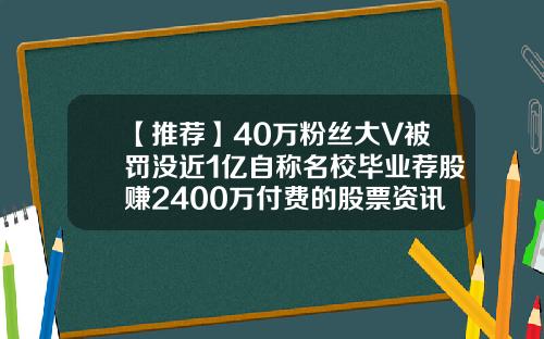 【推荐】40万粉丝大V被罚没近1亿自称名校毕业荐股赚2400万付费的股票资讯股