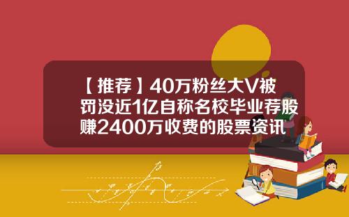 【推荐】40万粉丝大V被罚没近1亿自称名校毕业荐股赚2400万收费的股票资讯