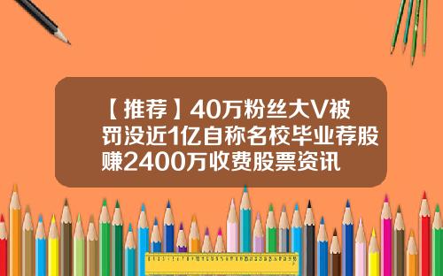 【推荐】40万粉丝大V被罚没近1亿自称名校毕业荐股赚2400万收费股票资讯