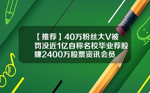 【推荐】40万粉丝大V被罚没近1亿自称名校毕业荐股赚2400万股票资讯会员