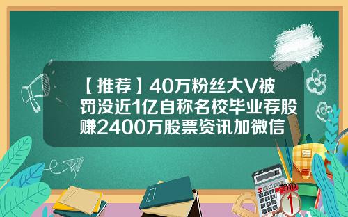 【推荐】40万粉丝大V被罚没近1亿自称名校毕业荐股赚2400万股票资讯加微信