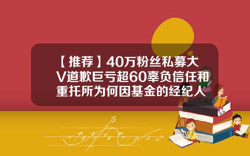 【推荐】40万粉丝私募大V道歉巨亏超60辜负信任和重托所为何因基金的经纪人