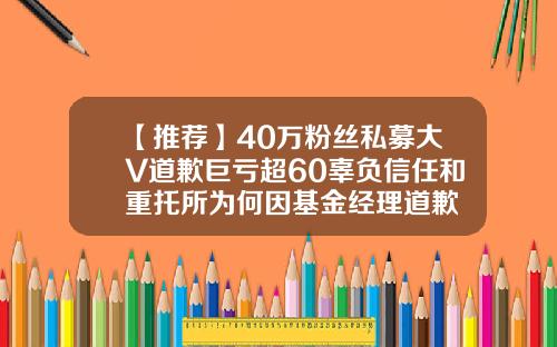 【推荐】40万粉丝私募大V道歉巨亏超60辜负信任和重托所为何因基金经理道歉