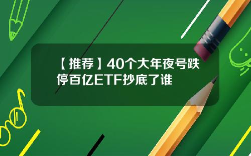 【推荐】40个大年夜号跌停百亿ETF抄底了谁