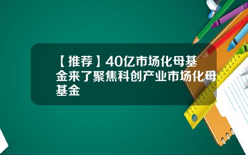 【推荐】40亿市场化母基金来了聚焦科创产业市场化母基金