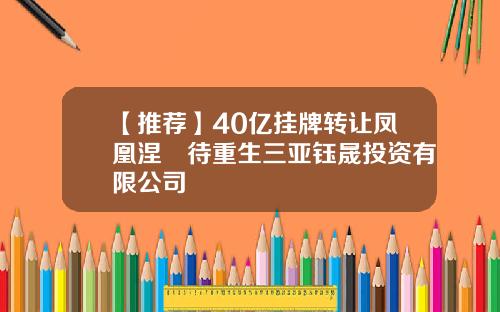 【推荐】40亿挂牌转让凤凰涅槃待重生三亚钰晟投资有限公司