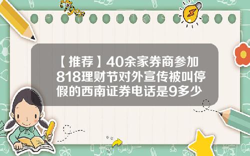 【推荐】40余家券商参加818理财节对外宣传被叫停假的西南证券电话是9多少