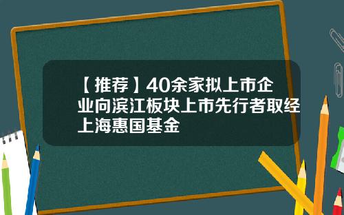 【推荐】40余家拟上市企业向滨江板块上市先行者取经上海惠国基金