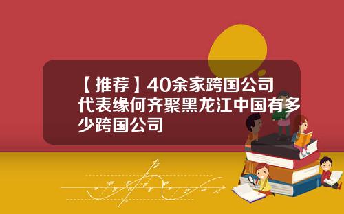 【推荐】40余家跨国公司代表缘何齐聚黑龙江中国有多少跨国公司