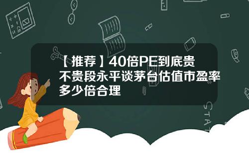 【推荐】40倍PE到底贵不贵段永平谈茅台估值市盈率多少倍合理