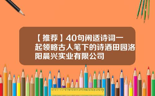 【推荐】40句闲适诗词一起领略古人笔下的诗酒田园洛阳晨兴实业有限公司